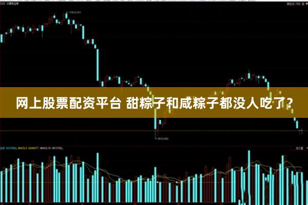 网上股票配资平台 甜粽子和咸粽子都没人吃了？