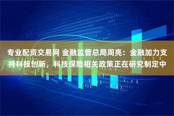 专业配资交易网 金融监管总局周亮：金融加力支持科技创新，科技保险相关政策正在研究制定中