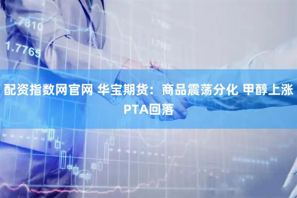 配资指数网官网 华宝期货：商品震荡分化 甲醇上涨PTA回落