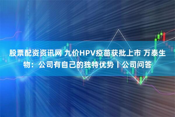 股票配资资讯网 九价HPV疫苗获批上市 万泰生物：公司有自己的独特优势丨公司问答