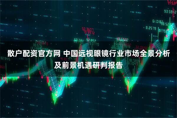 散户配资官方网 中国远视眼镜行业市场全景分析及前景机遇研判报告