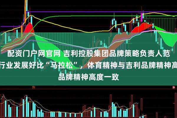 配资门户网官网 吉利控股集团品牌策略负责人范丽丽：行业发展好比“马拉松”，体育精神与吉利品牌精神高度一致