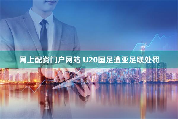 网上配资门户网站 U20国足遭亚足联处罚
