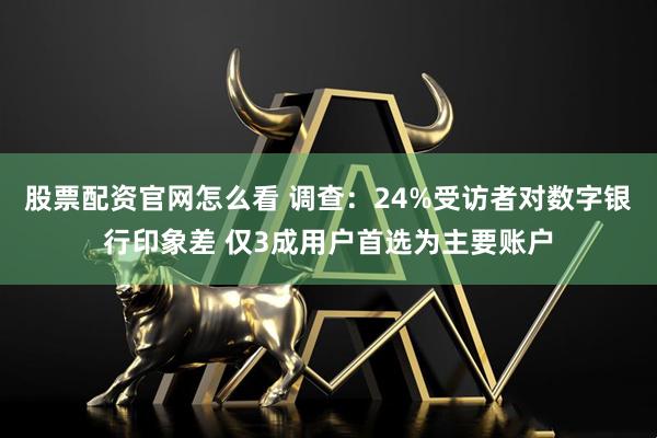 股票配资官网怎么看 调查：24%受访者对数字银行印象差 仅3成用户首选为主要账户