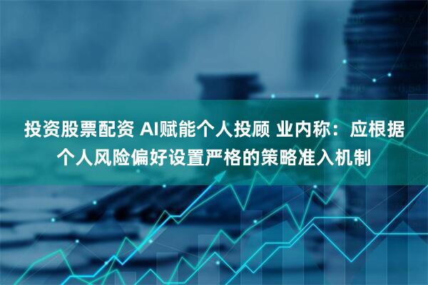 投资股票配资 AI赋能个人投顾 业内称：应根据个人风险偏好设置严格的策略准入机制