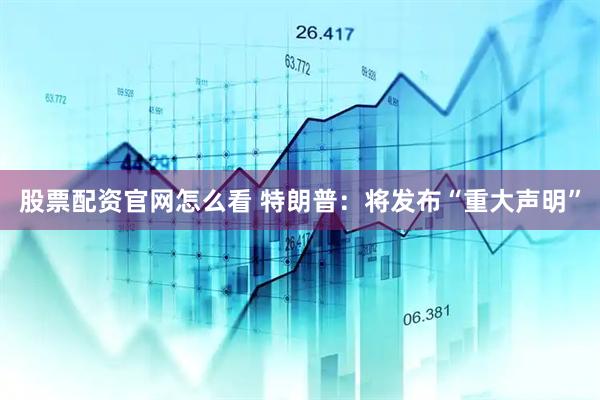 股票配资官网怎么看 特朗普：将发布“重大声明”