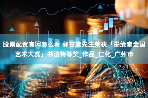 股票配资官网怎么看 郭甘棠先生荣获「墨缘堂全国艺术大赛」书法特等奖_作品_仁化_广州市