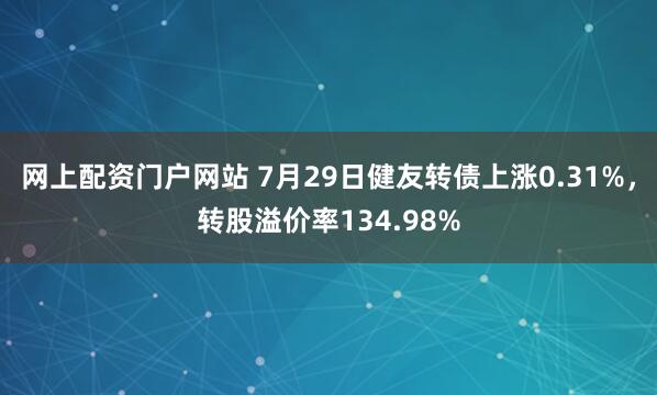 网上配资门户网站 7月29日健友转债上涨0.31%，转股溢价率134.98%