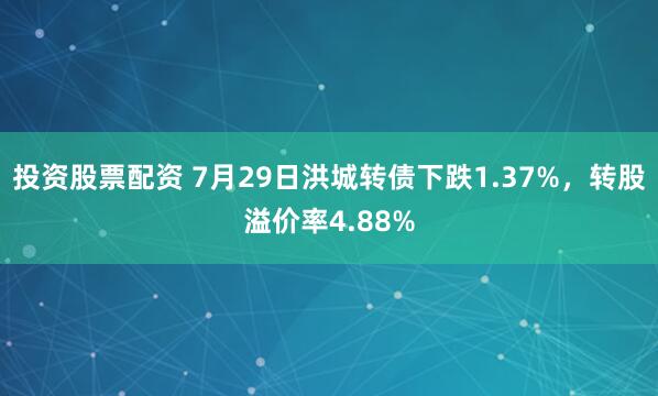 投资股票配资 7月29日洪城转债下跌1.37%，转股溢价率4.88%