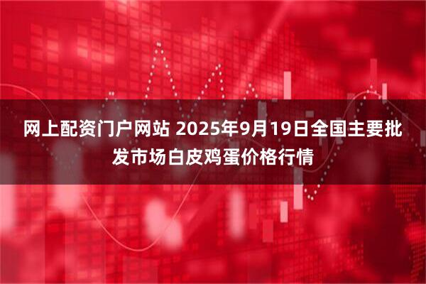 网上配资门户网站 2025年9月19日全国主要批发市场白皮鸡蛋价格行情
