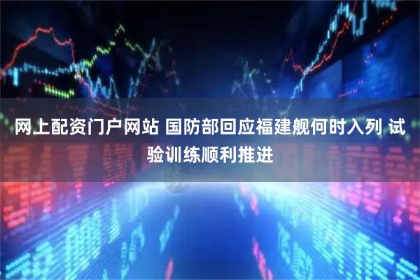 网上配资门户网站 国防部回应福建舰何时入列 试验训练顺利推进
