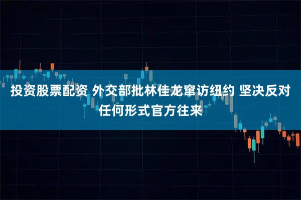 投资股票配资 外交部批林佳龙窜访纽约 坚决反对任何形式官方往来