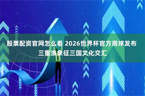 股票配资官网怎么看 2026世界杯官方用球发布 三重浪象征三国文化交汇