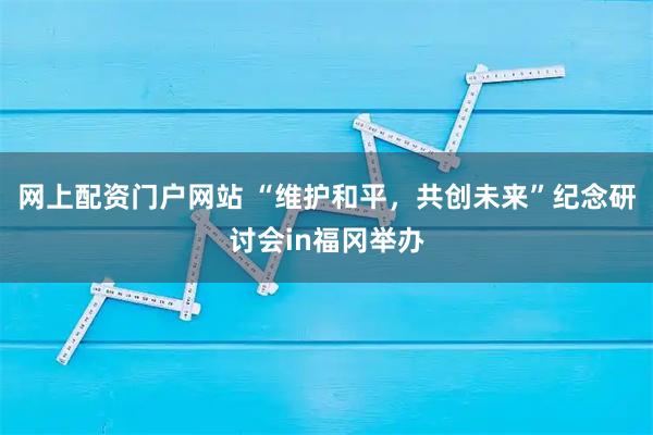 网上配资门户网站 “维护和平，共创未来”纪念研讨会in福冈举办