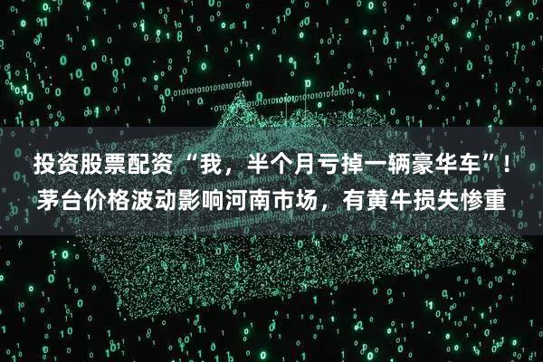 投资股票配资 “我，半个月亏掉一辆豪华车”！茅台价格波动影响河南市场，有黄牛损失惨重