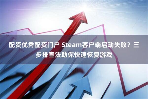 配资优秀配资门户 Steam客户端启动失败？三步排查法助你快速恢复游戏