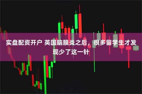 实盘配资开户 英国脑膜炎之后，很多留学生才发现少了这一针