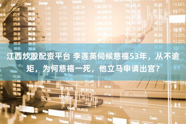 江西炒股配资平台 李莲英伺候慈禧53年，从不逾矩，为何慈禧一死，他立马申请出宫？