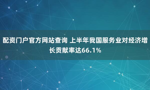 配资门户官方网站查询 上半年我国服务业对经济增长贡献率达66.1%